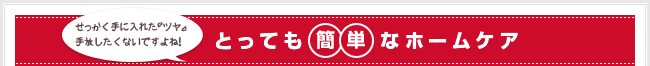 せっかく手に入れた『ツヤ』手放したくないですよね!簡単なホームケア