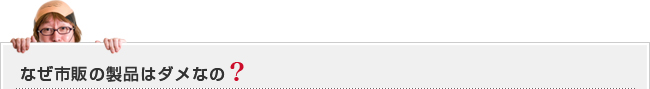 なぜ市販の製品はダメなの?