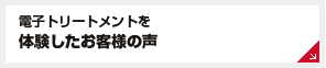 電子トリートメントを体験したお客様の声